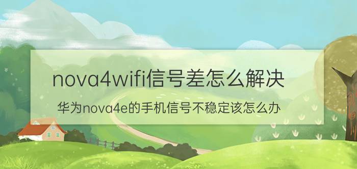 nova4wifi信号差怎么解决 华为nova4e的手机信号不稳定该怎么办？